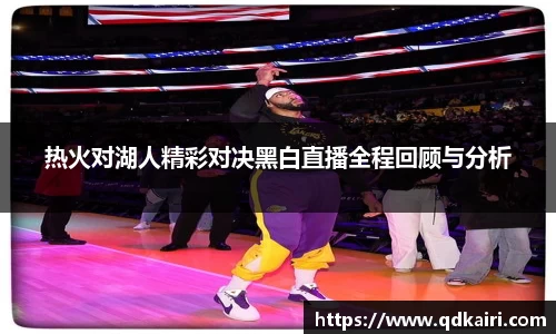 热火对湖人精彩对决黑白直播全程回顾与分析