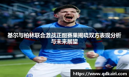 基尔与柏林联合激战正酣赛果揭晓双方表现分析与未来展望