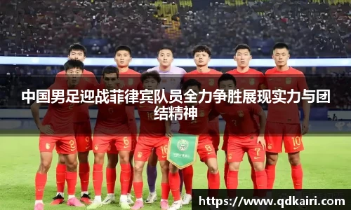 中国男足迎战菲律宾队员全力争胜展现实力与团结精神