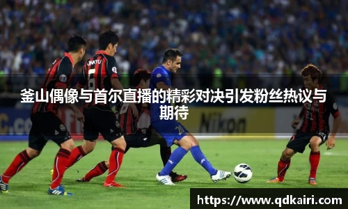 釜山偶像与首尔直播的精彩对决引发粉丝热议与期待