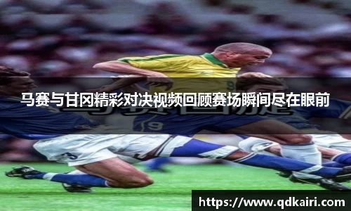 马赛与甘冈精彩对决视频回顾赛场瞬间尽在眼前