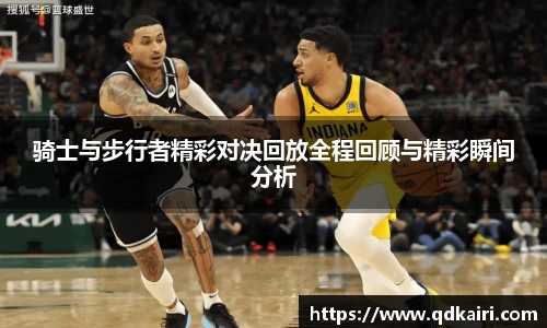 骑士与步行者精彩对决回放全程回顾与精彩瞬间分析