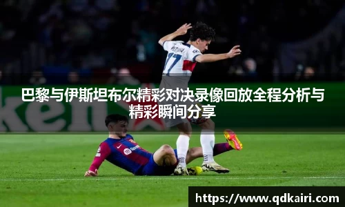 巴黎与伊斯坦布尔精彩对决录像回放全程分析与精彩瞬间分享