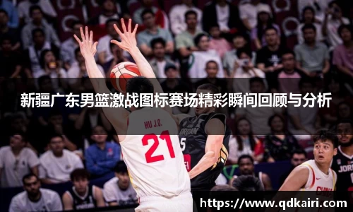 新疆广东男篮激战图标赛场精彩瞬间回顾与分析