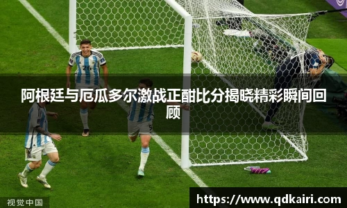 阿根廷与厄瓜多尔激战正酣比分揭晓精彩瞬间回顾