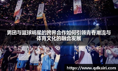 男团与篮球明星的跨界合作如何引领青春潮流与体育文化的融合发展
